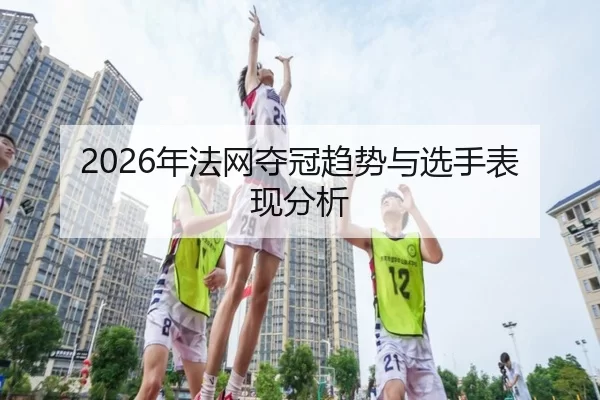 2026年法网夺冠趋势与选手表现分析