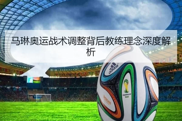 马琳奥运战术调整背后教练理念深度解析